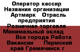 Оператор-кассир › Название организации ­ Артмарк › Отрасль предприятия ­ Розничная торговля › Минимальный оклад ­ 20 000 - Все города Работа » Вакансии   . Пермский край,Гремячинск г.